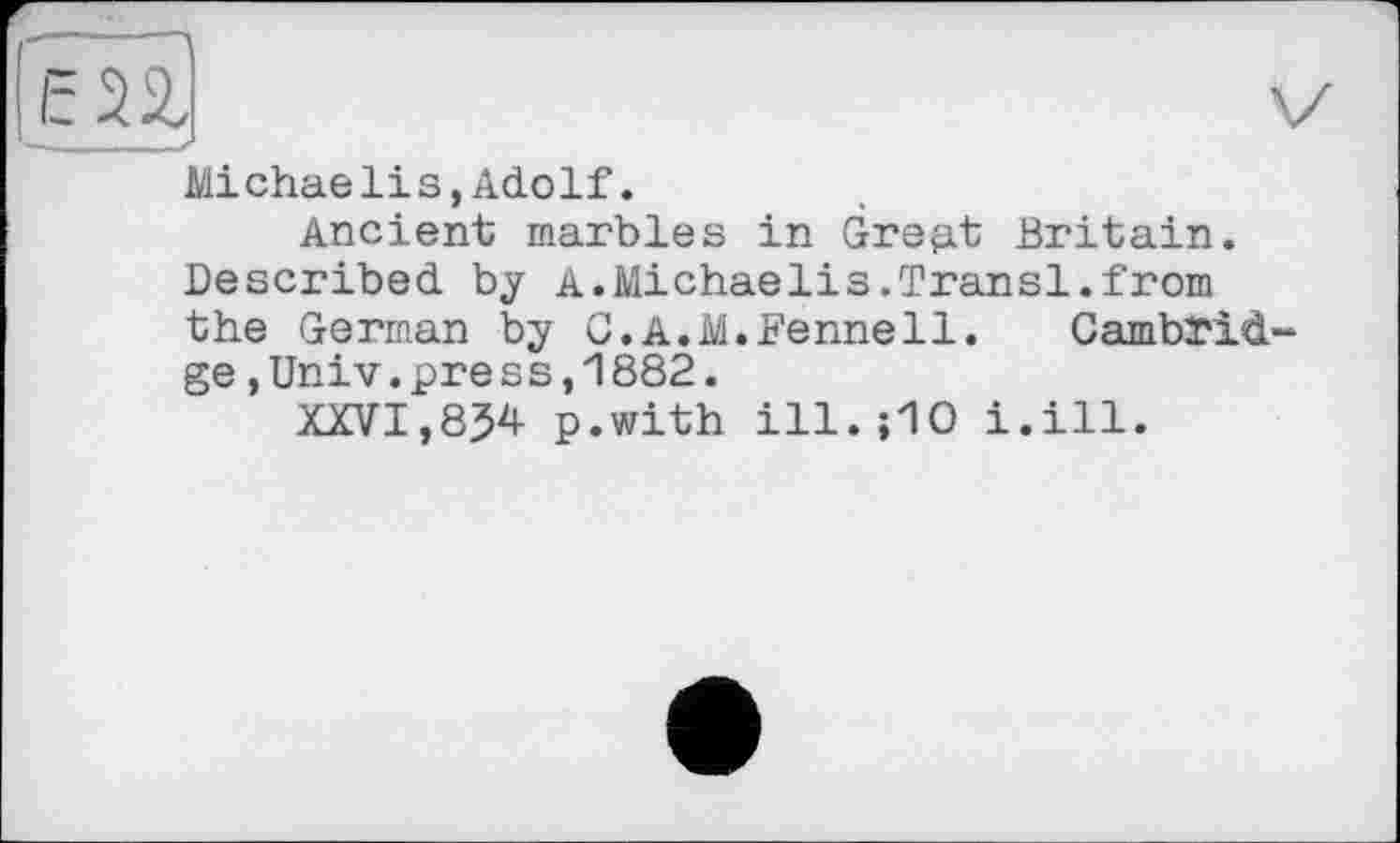 ﻿Esaj	і
Michaelis,Adolf.
Ancient marbles in Great Britain. Described by A.Michaelis.Transi.from the German by G.A.M.Fennell. Cambridge ,UniV.press,1882.
XXVI,854 p.with іІІ.їЮ i.ill.